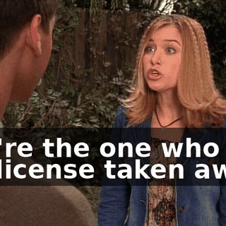 You're the one who had his license taken away!