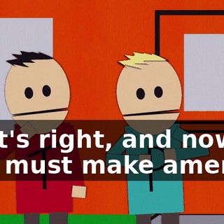 That's right, and now you must make amends.