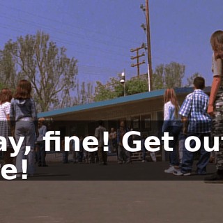 Okay, fine! Get out of here!
