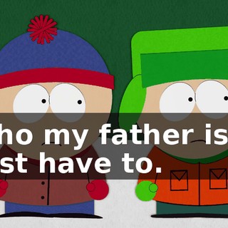 who my father is. I just have to.