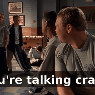 You're talking crazy.