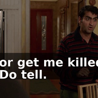 - or get me killed. - Do tell.