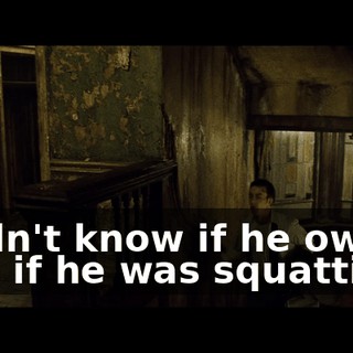 I didn't know if he owned it or if he was squatting.