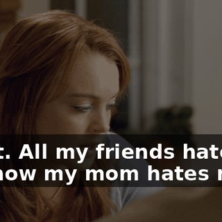Great. All my friends hate me, and now my mom hates me.