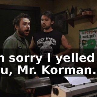 I'm sorry I yelled at you, Mr. Korman.