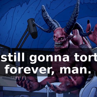 I'm still gonna torture you forever, man.