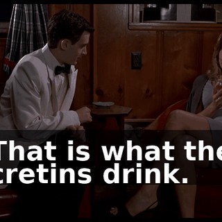 That is what the cretins drink.