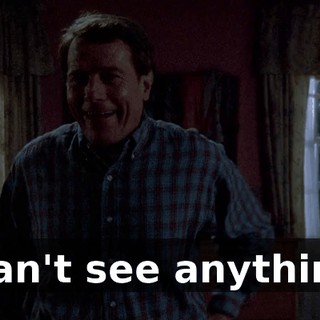 I can't see anything!