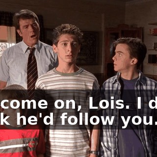 Oh, come on, Lois. I don't think he'd follow you.