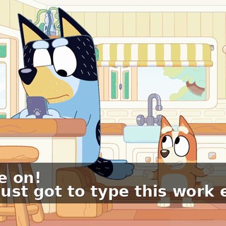 - Come on! - I've just got to type this work e-mail.