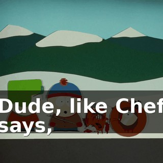 Dude, like Chef says,