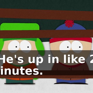 - He's up in like 20 minutes.