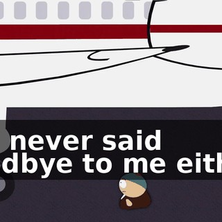 You never said goodbye to me either!