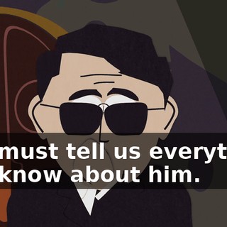 You must tell us everything you know about him.