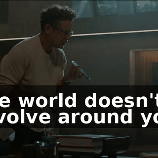 The world doesn't revolve around you.