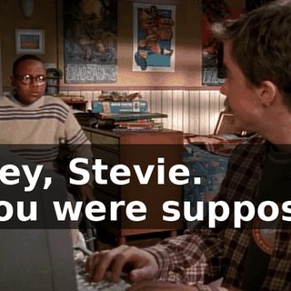 - Hey, Stevie. - You were supposed