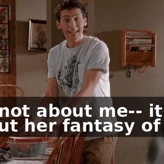 It's not about me-- it's about her fantasy of me.