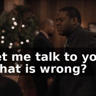 Let me talk to you. What is wrong?