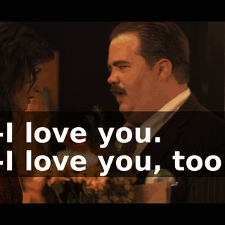 -I love you. -I love you, too.
