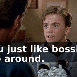 You just like bossing me around.