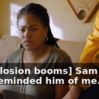 [explosion booms] Sam said he reminded him of me.
