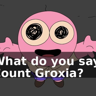 What do you say, Count Groxia?