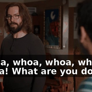 Whoa, whoa, whoa, whoa, whoa! What are you doing?