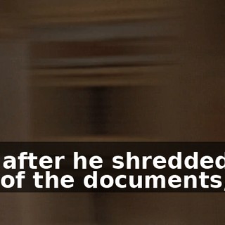 And after he shredded the last of the documents,