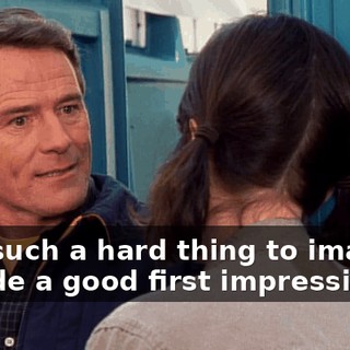 Is it such a hard thing to imagine I made a good first impression?