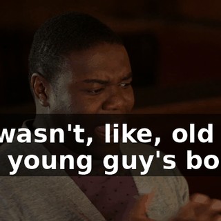 He wasn't, like, old guy in a young guy's body.
