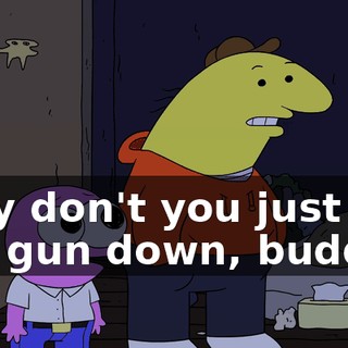 Why don't you just put the gun down, buddy?
