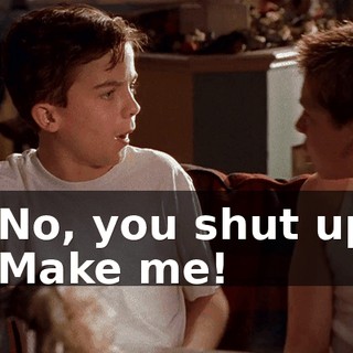 - No, you shut up. - Make me!