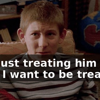 I'm just treating him the way I want to be treated.