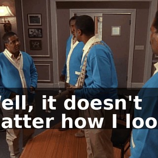 Well, it doesn't matter how I look.