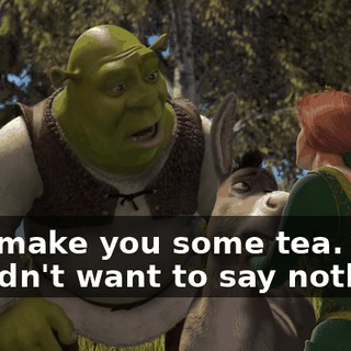 - I'll make you some tea. - I didn't want to say nothing,
