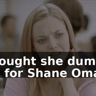 I thought she dumped him for Shane Oman.