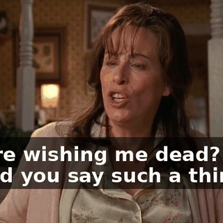 You're wishing me dead? Why would you say such a thing?