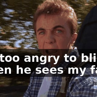 I'm too angry to blink! When he sees my face,