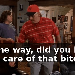 By the way, did you boys take care of that bitch
