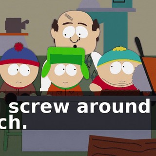 You screw around too much.