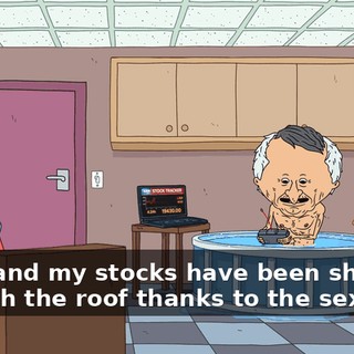 Yeah, and my stocks have been shooting through the roof thanks to the sex bot.