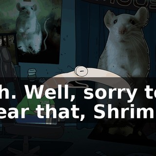 Oh. Well, sorry to hear that, Shrimp.
