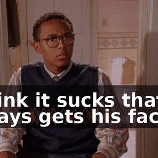 I think it sucks that he always gets his face
