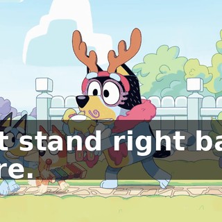 But stand right back here.