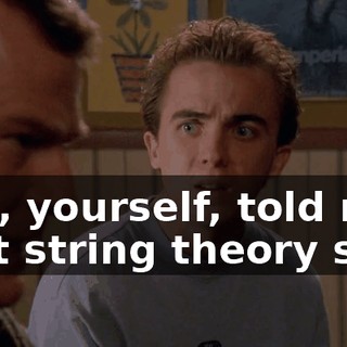 You, yourself, told me that string theory says