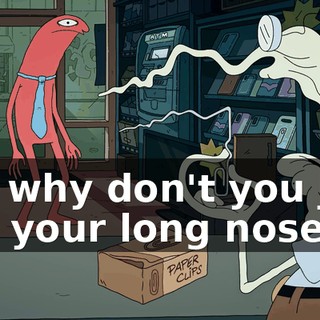but why don't you just use your long nose?