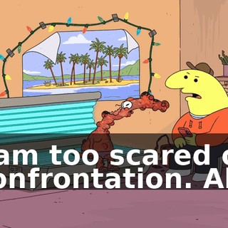 I am too scared of confrontation. Ah!