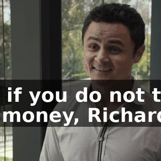 But if you do not take my money, Richard...