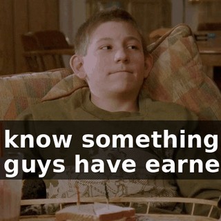You know something? You guys have earned it.