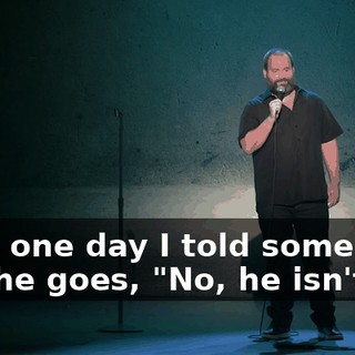 Until one day I told somebody and he goes, "No, he isn't."